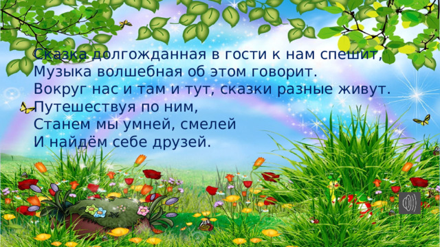 Сказка долгожданная в гости к нам спешит, Музыка волшебная об этом говорит. Вокруг нас и там и тут, сказки разные живут. Путешествуя по ним, Станем мы умней, смелей И найдём себе друзей. После прочтения стихотворения под музыку, педагог: _ Здравствуйте, дорогие ребята и уважаемые гости! Мне очень приятно видеть вас на занятии. Ребята, на этом занятии мы с вами отправимся в путешествие по сказкам. И так в путь!  