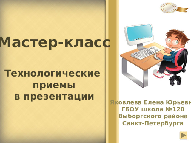 Мастер-класс  Технологические приемы в презентации Яковлева Елена Юрьевна ГБОУ школа №120 Выборгского района Санкт-Петербурга 