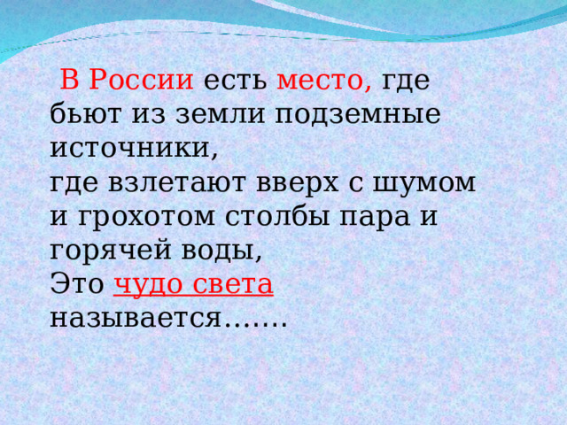  В России есть место, где бьют из земли подземные источники, где взлетают вверх с шумом и грохотом столбы пара и горячей воды, Это чудо света называется… …. 