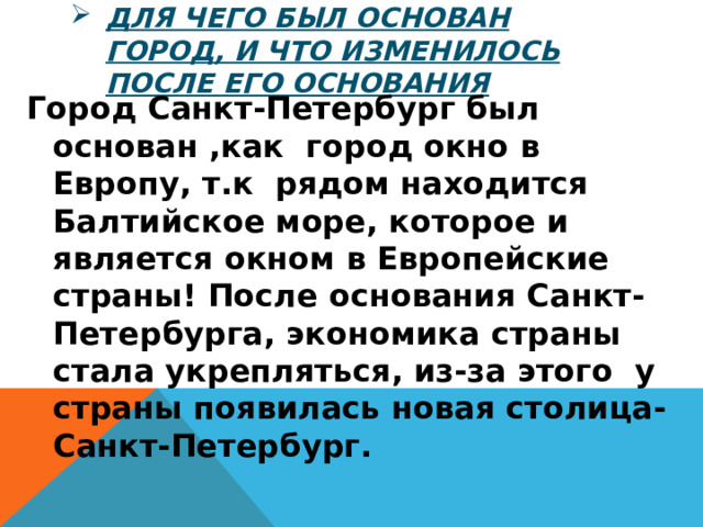 Для чего был основан город, и что изменилось после его основания Город Санкт-Петербург был основан ,как город окно в Европу, т.к рядом находится Балтийское море, которое и является окном в Европейские страны! После основания Санкт-Петербурга, экономика страны стала укрепляться, из-за этого у страны появилась новая столица-Санкт-Петербург. 