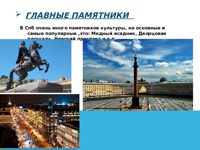 Главные памятники В Спб очень много памятников культуры, но основные и самые популярные ,это: Медный всадник, Дворцовая площадь, Невский проспект и т.д 