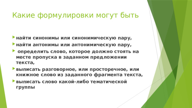 Какие формулировки могут быть найти синонимы или синонимическую пару, найти антонимы или антонимическую пару,  определить слово, которое должно стоять на месте пропуска в заданном предложении текста, выписать разговорное, или просторечное, или книжное слово из заданного фрагмента текста, выписать слово какой-либо тематической группы 