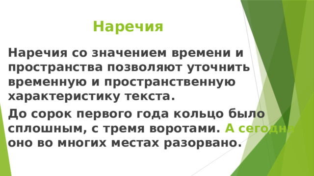 Наречия Наречия со значением времени и пространства позволяют уточнить временную и пространственную характеристику текста. До сорок первого года кольцо было сплошным, с тремя воротами. А сегодня оно во многих местах разорвано. 