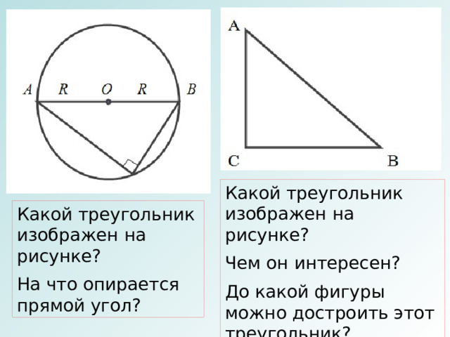 Какой треугольник изображен на рисунке? Чем он интересен? До какой фигуры можно достроить этот треугольник? Какой треугольник изображен на рисунке? На что опирается прямой угол? 