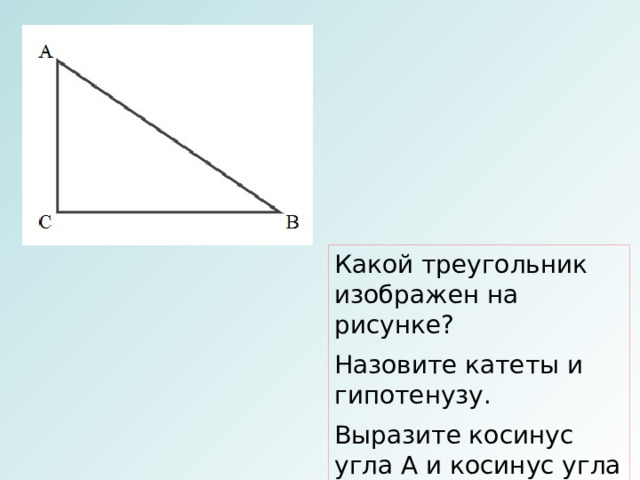 Какой треугольник изображен на рисунке? Назовите катеты и гипотенузу. Выразите косинус угла А и косинус угла В 