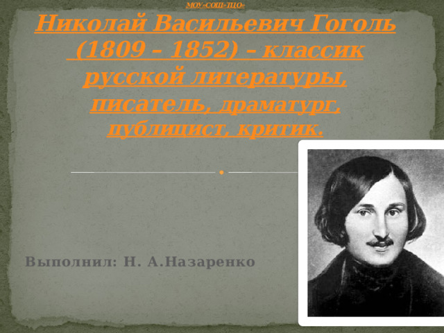 МОУ»СОШ»ТЦО»  Николай Васильевич Гоголь  (1809 – 1852) – классик русской литературы, писатель, драматург, публицист, критик.    Выполнил: Н. А.Назаренко  