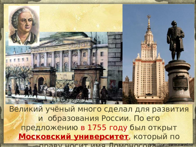  Великий учёный много сделал для развития и образования России. По его предложению в 1755 году был открыт Московский университет , который по праву носит имя Ломоносова. 