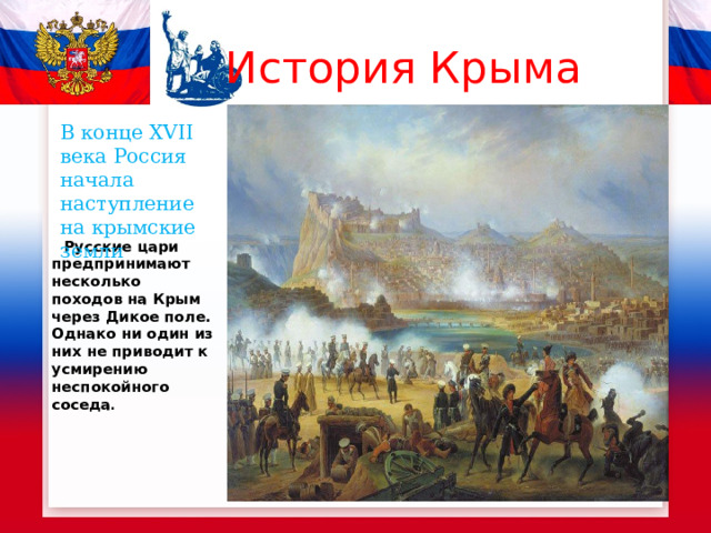  История Крыма В конце XVII века Россия начала наступление на крымские земли  Русские цари предпринимают несколько походов на Крым через Дикое поле. Однако ни один из них не приводит к усмирению неспокойного соседа . 