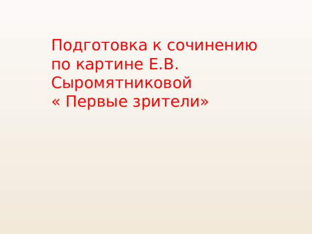 Подготовка к сочинению по картине Е.В. Сыромятниковой  « Первые зрители» 