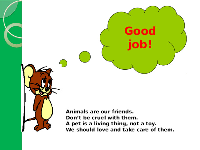  Good job!          Animals are our friends.  Don’t be cruel with them.  A pet is a living thing, not a toy.  We should love and take care of them. 