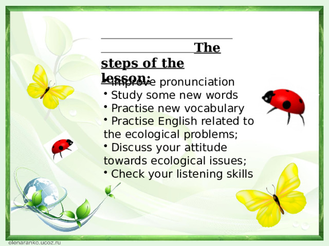         The steps of the lesson:  Improve pronunciation  Study some new words  Practise new vocabulary  Practise English related to the ecological problems;  Discuss your attitude towards ecological issues;  Check your listening skills  