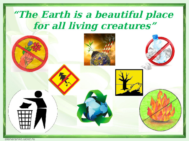 “ The Earth is a beautiful place  for all living creatures”     