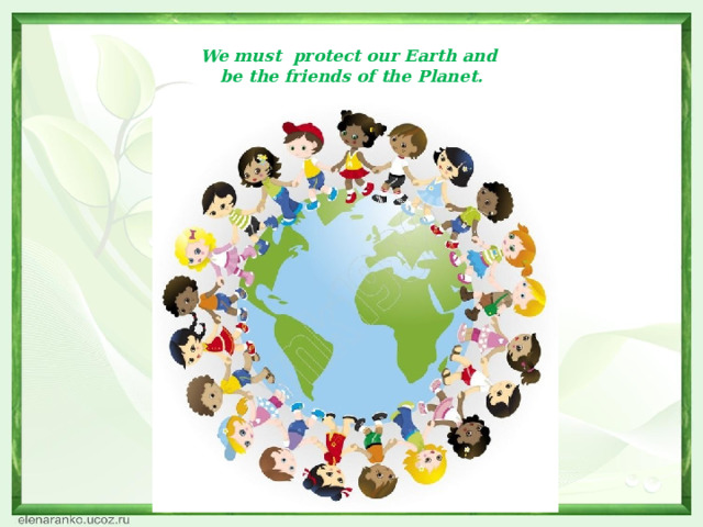  We must protect our Earth and  be the friends of the Planet.   