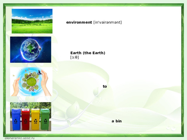                                                                                                                                                                                                                           environment [in'vairənmənt]                          Earth (the Earth) [з:θ]       to protect [prə'tekt]        a bin           