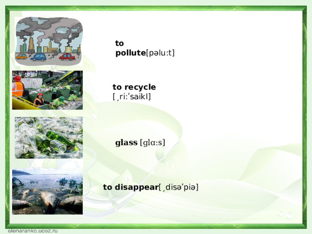               to pollute [pəlu:t] to recycle [ˏri:ʹsaikl] glass [glɑ:s]  to disappear [ˏdisəʹpiə] 