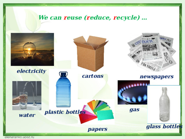  We can r euse ( r educe, r ecycle) …   electricity cartons newspapers gas plastic bottles water glass bottles papers 