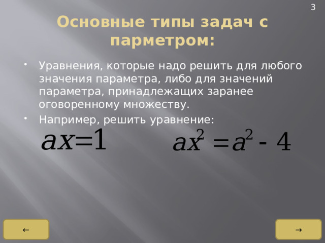 3 Основные типы задач с парметром: Уравнения, которые надо решить для любого значения параметра, либо для значений параметра, принадлежащих заранее оговоренному множеству. Например, решить уравнение: → ← 