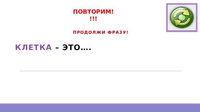 ПОВТОРИМ!!!!  ПРОДОЛЖИ ФРАЗУ!  КЛЕТКА – ЭТО….  