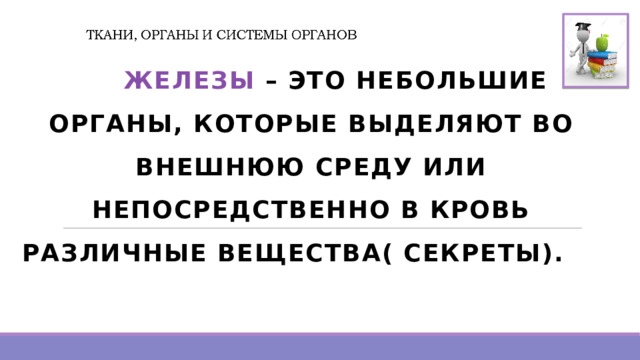   ЖЕЛЕЗЫ – ЭТО НЕБОЛЬШИЕ ОРГАНЫ, КОТОРЫЕ ВЫДЕЛЯЮТ ВО ВНЕШНЮЮ СРЕДУ или непосредственно в кровь РАЗЛИЧНЫЕ ВЕЩЕСТВА( секреты).  