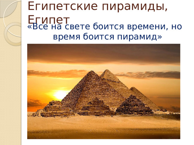 Египетские пирамиды, Египет «Все на свете боится времени, но время боится пирамид» 