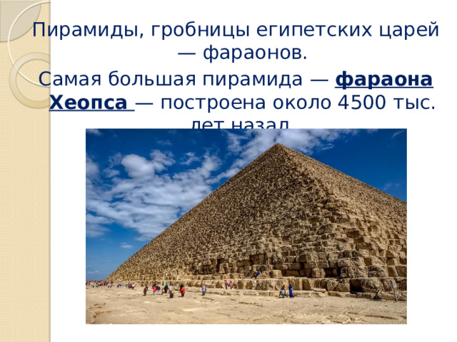 Пирамиды, гробницы египетских царей — фараонов. Самая большая пирамида — фараона Хеопса — построена около 4500 тыс. лет назад. 