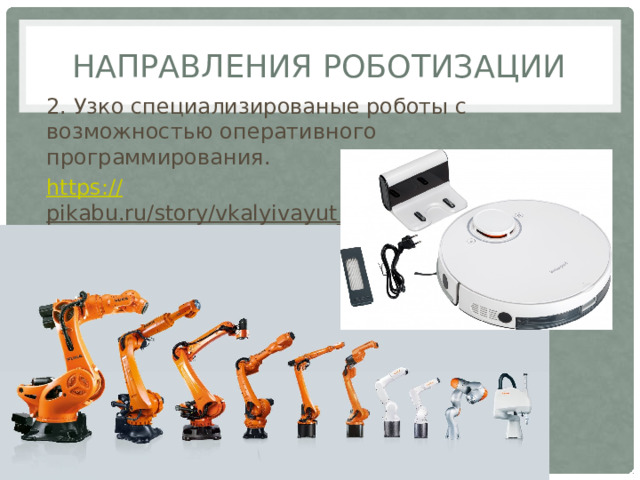 Направления роботизации 2. Узко специализированые роботы с возможностью оперативного программирования. https:// pikabu.ru/story/vkalyivayut_robotyi_a_ne_chelovek_8637672  