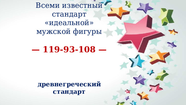 Всеми известный стандарт «идеальной» мужской фигуры    — 119-93-108 —    древнегреческий стандарт   
