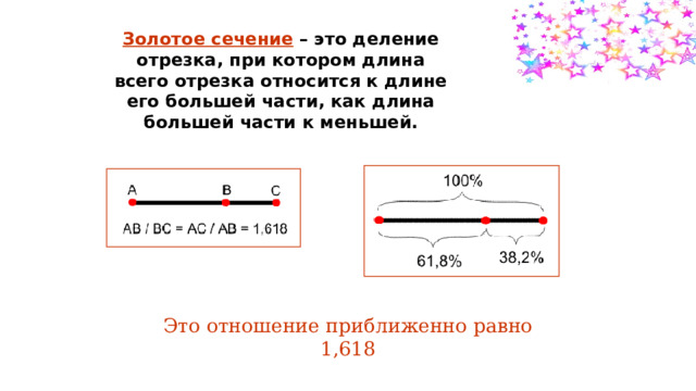 Золотое сечение  – это деление отрезка, при котором длина всего отрезка относится к длине его большей части, как длина большей части к меньшей. Это отношение приближенно равно 1,618 