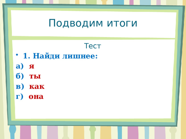 Подводим итоги Тест 1. Найди лишнее: а) я б) ты в) как г) она 