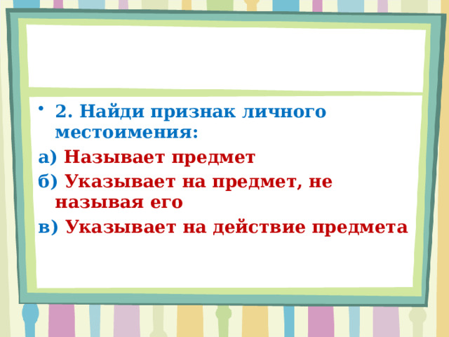 2. Найди признак личного местоимения: а) Называет предмет б) Указывает на предмет, не называя его в) Указывает на действие предмета 