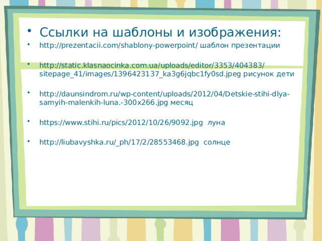 Ссылки на шаблоны и изображения: http://prezentacii.com/shablony-powerpoint/ шаблон презентации http://static.klasnaocinka.com.ua/uploads/editor/3353/404383/sitepage_41/images/1396423137_ka3g6jqbc1fy0sd.jpeg рисунок дети http://daunsindrom.ru/wp-content/uploads/2012/04/Detskie-stihi-dlya-samyih-malenkih-luna.-300x266.jpg месяц https://www.stihi.ru/pics/2012/10/26/9092.jpg луна http://liubavyshka.ru/_ph/17/2/28553468.jpg солнце 