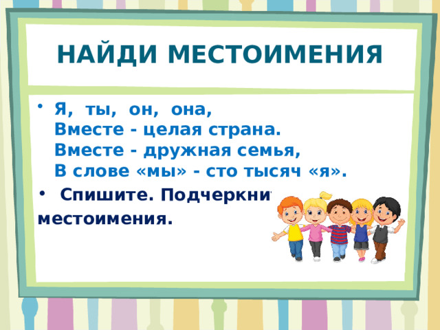 НАЙДИ МЕСТОИМЕНИЯ Я, ты, он, она,  Вместе - целая страна.  Вместе - дружная семья,  В слове «мы» - сто тысяч «я».  Спишите. Подчеркните местоимения. 