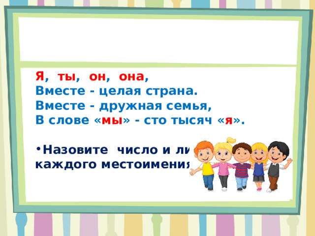 Я , ты , он , она ,  Вместе - целая страна.  Вместе - дружная семья,  В слове « мы » - сто тысяч « я ».  Назовите число и лицо каждого местоимения.     