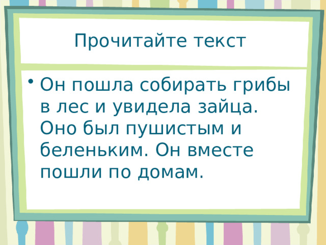 Прочитайте текст Он пошла собирать грибы в лес и увидела зайца. Оно был пушистым и беленьким. Он вместе пошли по домам. 