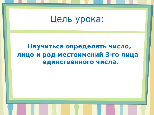 Цель урока:  Научиться определять число, лицо и род местоимений 3-го лица единственного числа. 