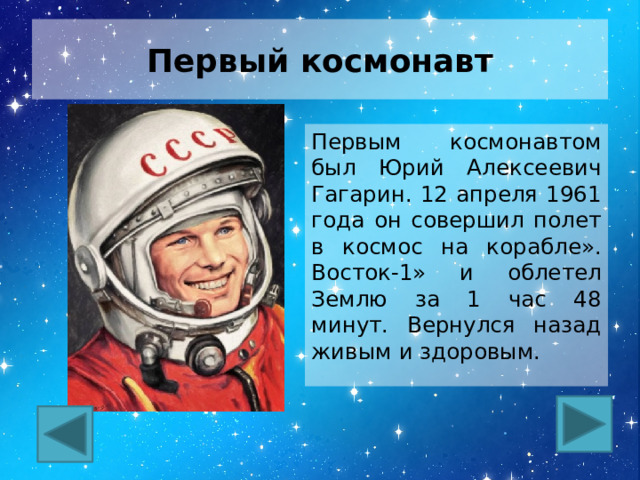 Первый космонавт Первым космонавтом был Юрий Алексеевич Гагарин. 12 апреля 1961 года он совершил полет в космос на корабле». Восток-1» и облетел Землю за 1 час 48 минут. Вернулся назад живым и здоровым. 