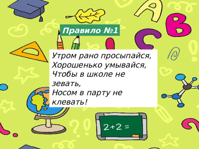 Правило №1 Утром рано просыпайся,  Хорошенько умывайся,  Чтобы в школе не зевать,  Носом в парту не клевать! 