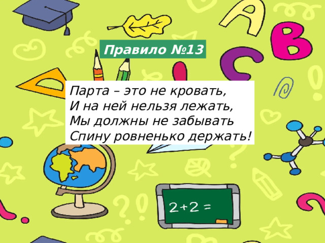 Правило №13 Парта – это не кровать,  И на ней нельзя лежать,  Мы должны не забывать  Спину ровненько держать!  