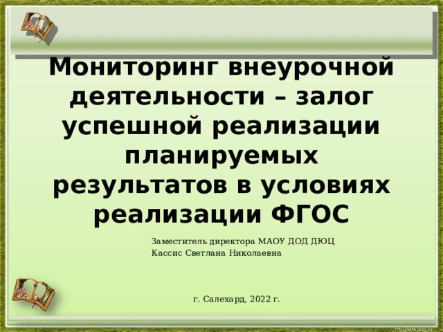 Мониторинг внеурочной деятельности – залог успешной реализации планируемых результатов в условиях реализации ФГОС Заместитель директора МАОУ ДОД ДЮЦ Кассис Светлана Николаевна г. Салехард, 2022 г. http://aida.ucoz.ru 