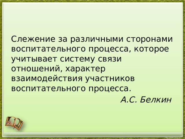 Слежение за различными сторонами воспитательного процесса, которое учитывает систему связи отношений, характер взаимодействия участников воспитательного процесса. А.С. Белкин http://aida.ucoz.ru 