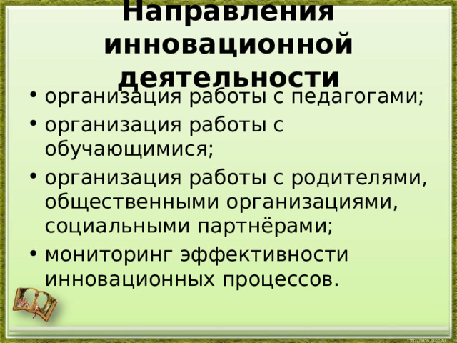 Направления инновационной деятельности организация работы с педагогами; организация работы с обучающимися; организация работы с родителями, общественными организациями, социальными партнёрами; мониторинг эффективности инновационных процессов. 