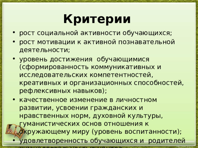 Критерии рост социальной активности обучающихся; рост мотивации к активной познавательной деятельности; уровень достижения  обучающимися (сформированность коммуникативных и исследовательских компетентностей, креативных и организационных способностей, рефлексивных навыков); качественное изменение в личностном развитии, усвоении гражданских и нравственных норм, духовной культуры, гуманистических основ отношения к окружающему миру (уровень воспитанности); удовлетворенность обучающихся и  родителей жиз­недеятельно­стью центра. 