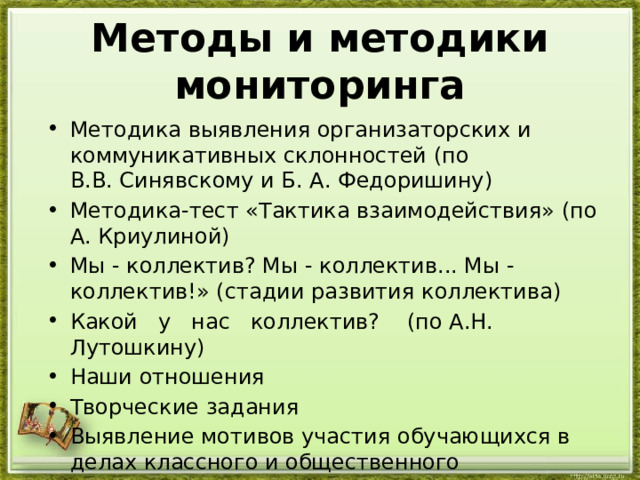 Методы и методики мониторинга Методика выявления организаторских и коммуникативных склонностей (по В.В. Синявскому и Б. А. Федоришину) Методика-тест «Тактика взаимодействия» (по А. Криулиной) Мы - коллектив? Мы - коллектив... Мы - коллектив!» (стадии развития коллектива) Какой   у   нас   коллектив?    (по А.Н. Лутошкину) Наши отношения Творческие задания Выявление мотивов участия обучающихся в делах классного и общественного коллективов 