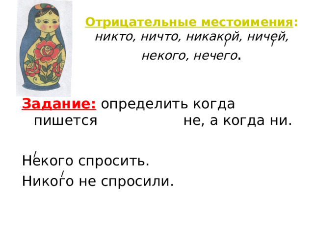 Отрицательные местоимения :  никто, ничто, никакой, ничей, некого, нечего . / / Задание: определить когда пишется     не, а когда ни. Некого спросить. Никого не спросили. / /  