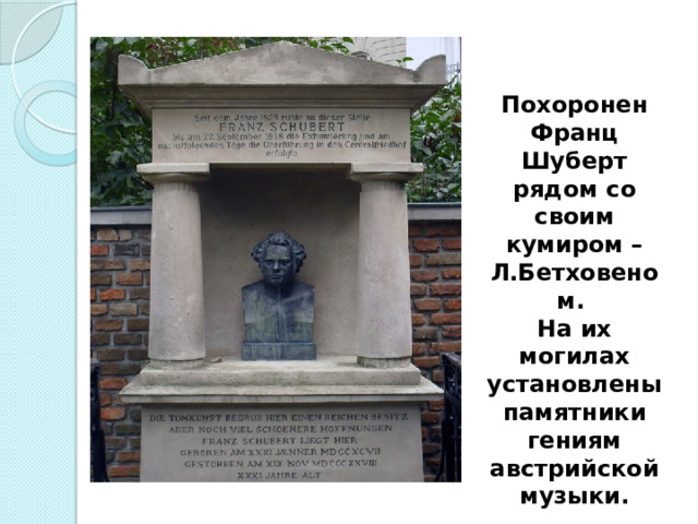 Похоронен Франц Шуберт рядом со своим кумиром – Л.Бетховеном. На их могилах установлены памятники гениям австрийской музыки. 
