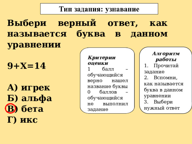 Выбери верный ответ, как называется буква в данном уравнении  9+Х=14  А) игрек Б) альфа В) бета Г) икс Алгоритм работы 1.  Прочитай задание 2.  Вспомни, как называется буква в данном уравнении 3.  Выбери нужный ответ Критерии оценки 1 балл – обучающийся верно нашел название буквы 0 баллов – обучающийся не выполнил задание 