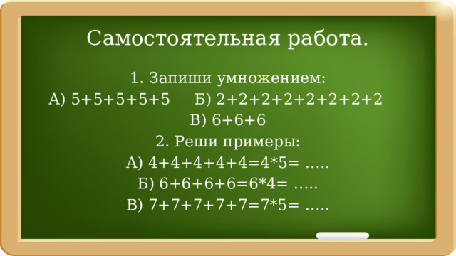 Самостоятельная работа. 1. Запиши умножением: А) 5+5+5+5+5 Б) 2+2+2+2+2+2+2+2 В) 6+6+6 2. Реши примеры: А) 4+4+4+4+4=4*5= ….. Б) 6+6+6+6=6*4= ….. В) 7+7+7+7+7=7*5= ….. 