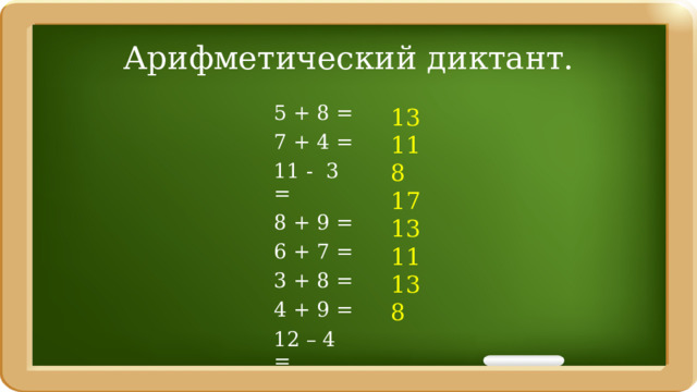 Арифметический диктант. 13 11 5 + 8 = 7 + 4 = 8 17 11 - 3 = 13 8 + 9 = 11 6 + 7 = 3 + 8 = 13 8 4 + 9 = 12 – 4 = 