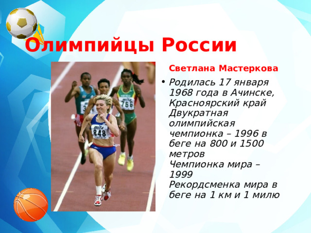  Олимпийцы России Светлана Мастеркова Родилась 17 января 1968 года в Ачинске, Красноярский край  Двукратная олимпийская чемпионка – 1996 в беге на 800 и 1500 метров  Чемпионка мира – 1999  Рекордсменка мира в беге на 1 км и 1 милю 