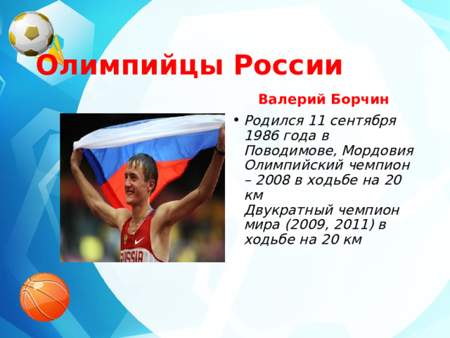  Олимпийцы России Валерий Борчин Родился 11 сентября 1986 года в Поводимове, Мордовия  Олимпийский чемпион – 2008 в ходьбе на 20 км  Двукратный чемпион мира (2009, 2011) в ходьбе на 20 км 